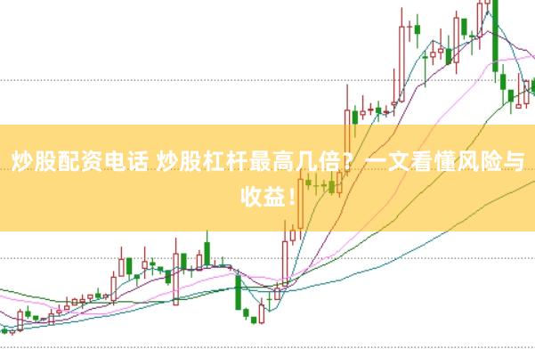 炒股配资电话 炒股杠杆最高几倍？一文看懂风险与收益！