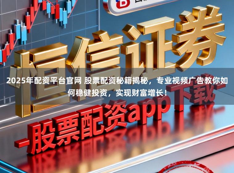 2025年配资平台官网 股票配资秘籍揭秘，专业视频广告教你如何稳健投资，实现财富增长！
