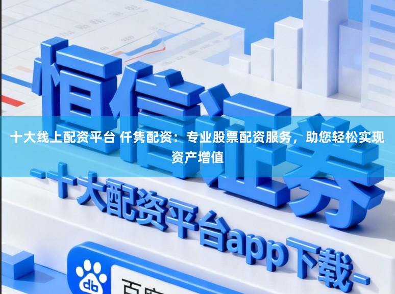十大线上配资平台 仟隽配资：专业股票配资服务，助您轻松实现资产增值