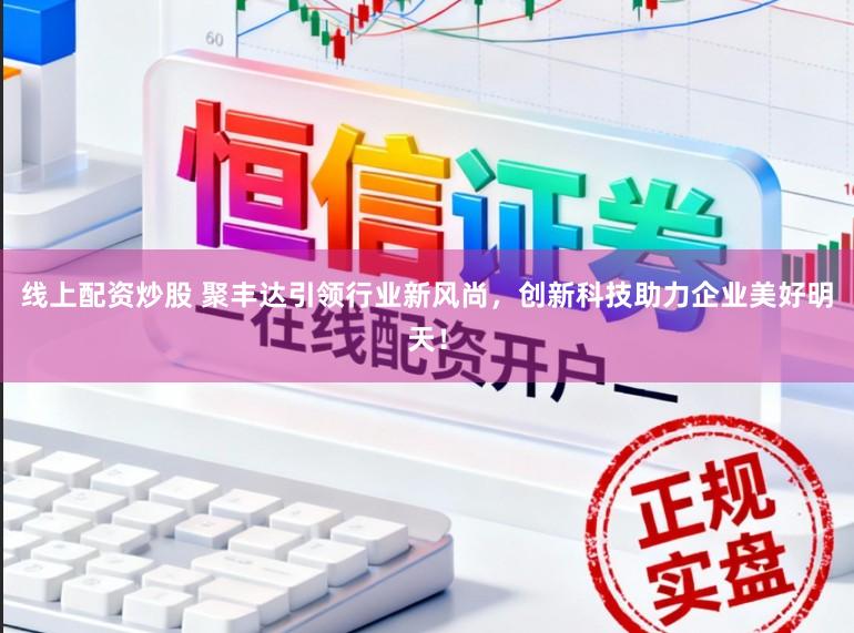 线上配资炒股 聚丰达引领行业新风尚，创新科技助力企业美好明天！