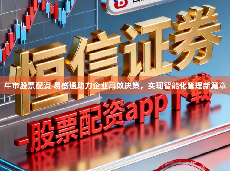 牛市股票配资 易盛通助力企业高效决策，实现智能化管理新篇章