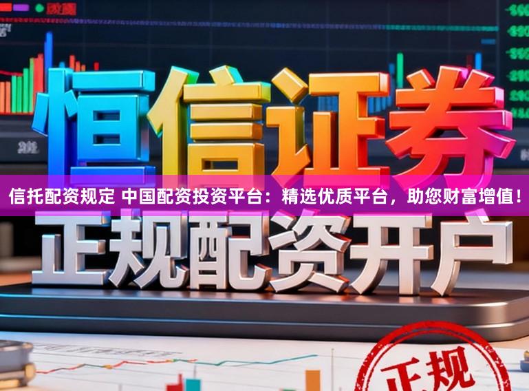 信托配资规定 中国配资投资平台：精选优质平台，助您财富增值！
