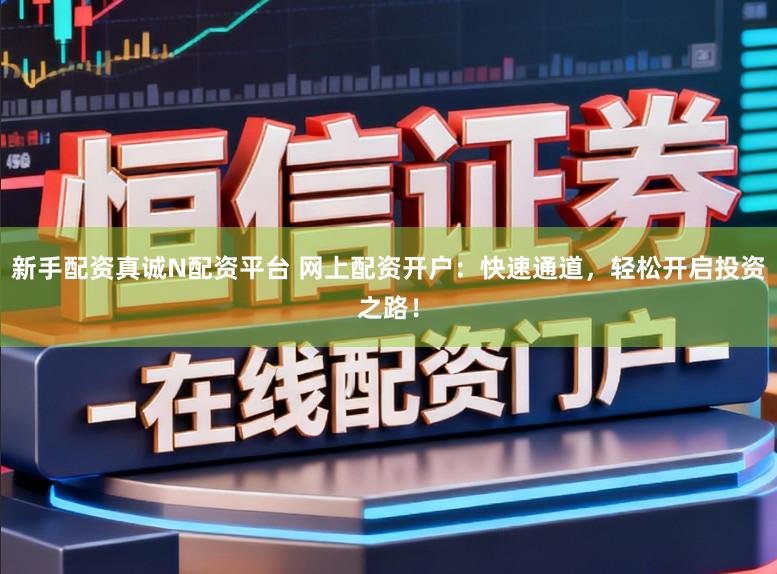 新手配资真诚N配资平台 网上配资开户:快速通道,轻松开启投资之路!