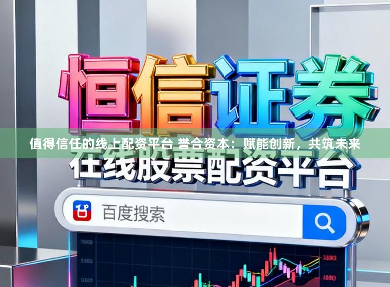 值得信任的线上配资平台 誉合资本：赋能创新，共筑未来