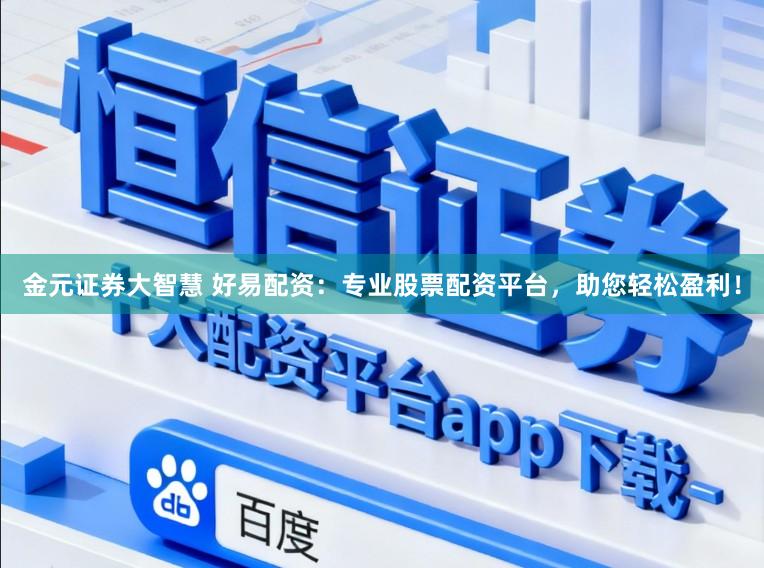 金元证券大智慧 好易配资：专业股票配资平台，助您轻松盈利！