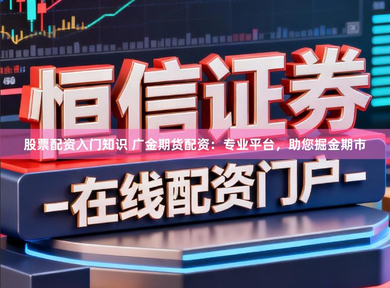 股票配资入门知识 广金期货配资：专业平台，助您掘金期市