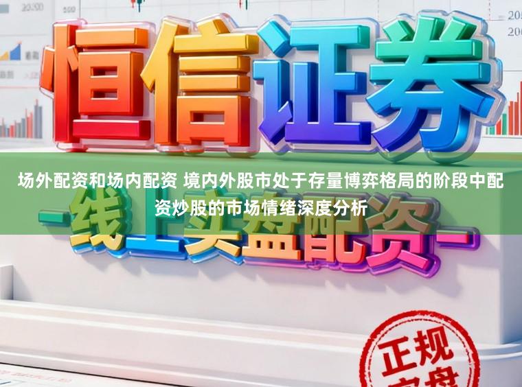 场外配资和场内配资 境内外股市处于存量博弈格局的阶段中配资炒股的市场情绪深度分析
