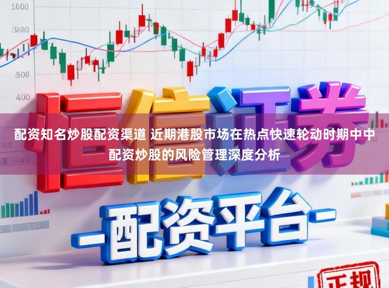 配资知名炒股配资渠道 近期港股市场在热点快速轮动时期中中配资炒股的风险管理深度分析