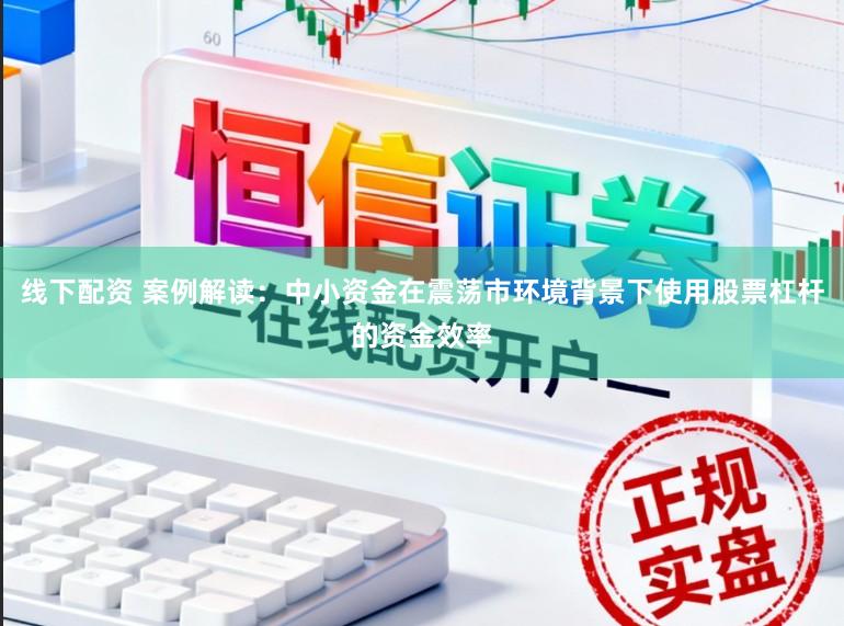 线下配资 案例解读：中小资金在震荡市环境背景下使用股票杠杆的资金效率