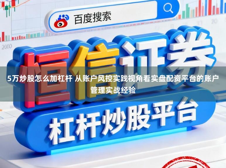 5万炒股怎么加杠杆 从账户风控实践视角看实盘配资平台的账户管理实战经验