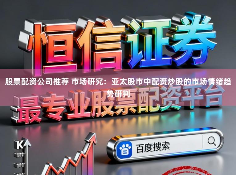 股票配资公司推荐 市场研究:亚太股市中配资炒股的市场情绪趋势研判