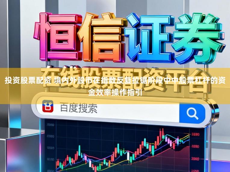 投资股票配资 境内外股市在指数反复拉锯阶段中中股票杠杆的资金效率操作指引