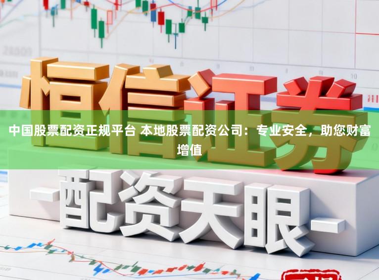 中国股票配资正规平台 本地股票配资公司：专业安全，助您财富增值