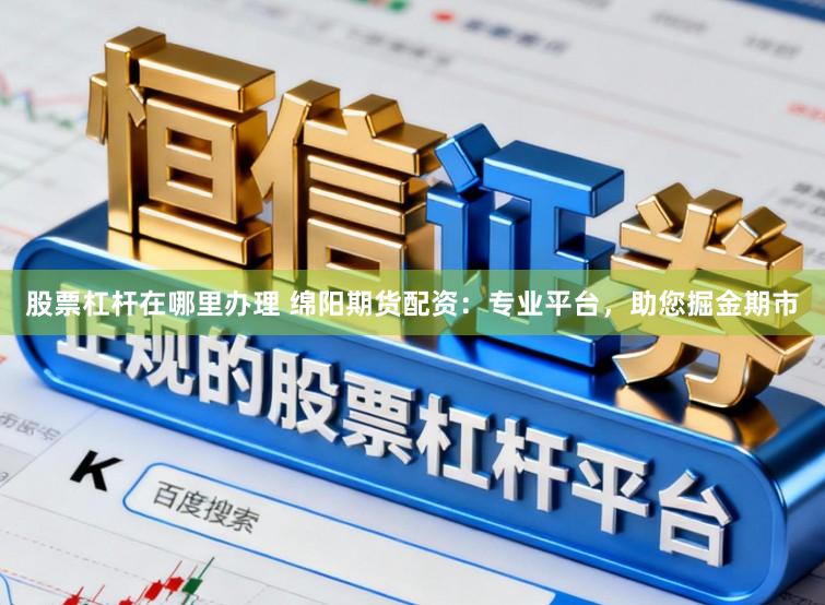 股票杠杆在哪里办理 绵阳期货配资：专业平台，助您掘金期市