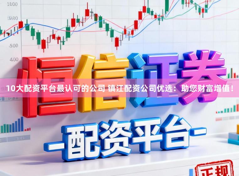 10大配资平台最认可的公司 镇江配资公司优选：助您财富增值！