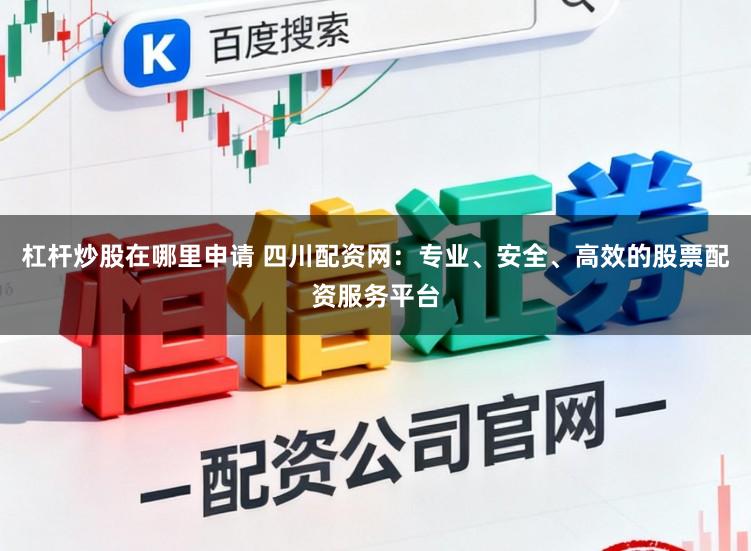 杠杆炒股在哪里申请 四川配资网：专业、安全、高效的股票配资服务平台