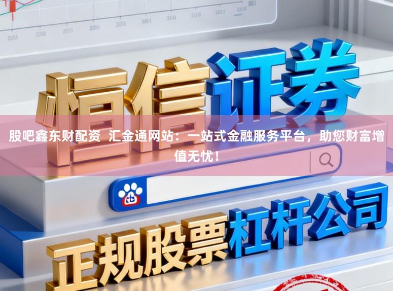 股吧鑫东财配资  汇金通网站：一站式金融服务平台，助您财富增值无忧！