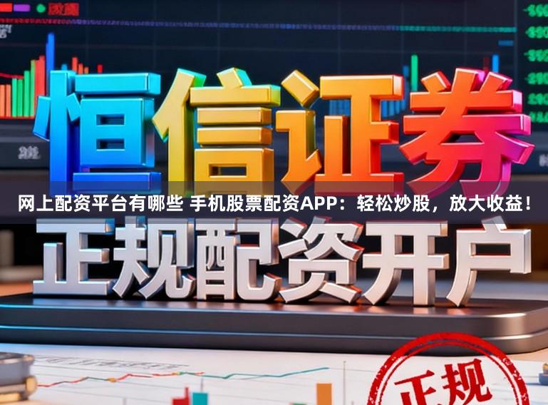 网上配资平台有哪些 手机股票配资APP：轻松炒股，放大收益！
