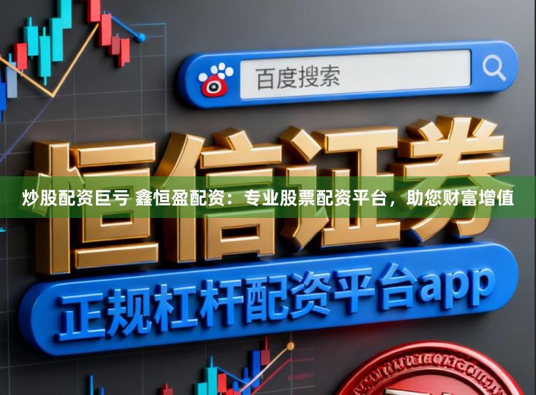 炒股配资巨亏 鑫恒盈配资：专业股票配资平台，助您财富增值
