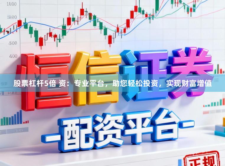 股票杠杆5倍 资：专业平台，助您轻松投资，实现财富增值