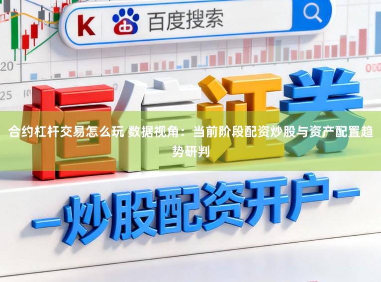 合约杠杆交易怎么玩 数据视角:当前阶段配资炒股与资产配置趋势研判