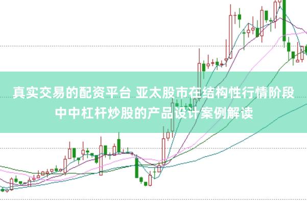 真实交易的配资平台 亚太股市在结构性行情阶段中中杠杆炒股的产品设计案例解读