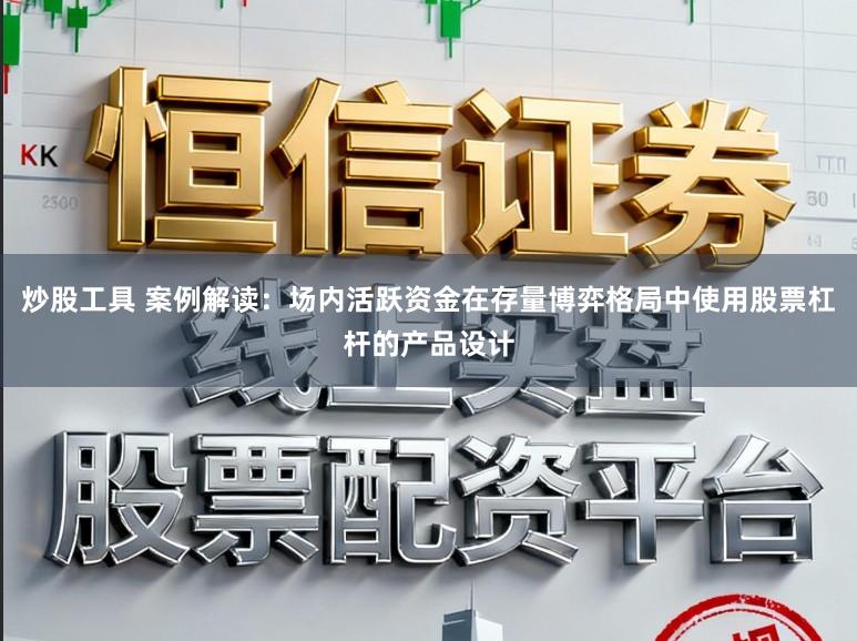炒股工具 案例解读：场内活跃资金在存量博弈格局中使用股票杠杆的产品设计