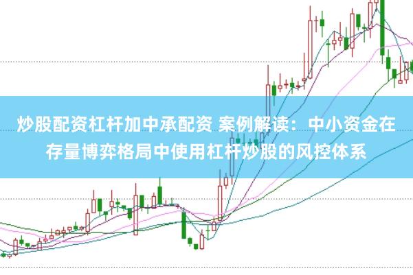 炒股配资杠杆加中承配资 案例解读：中小资金在存量博弈格局中使用杠杆炒股的风控体系