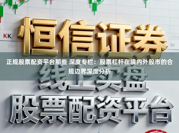 正规股票配资平台那些 深度专栏：股票杠杆在境内外股市的合规边界深度分析