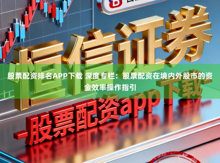 股票配资排名APP下载 深度专栏：股票配资在境内外股市的资金效率操作指引