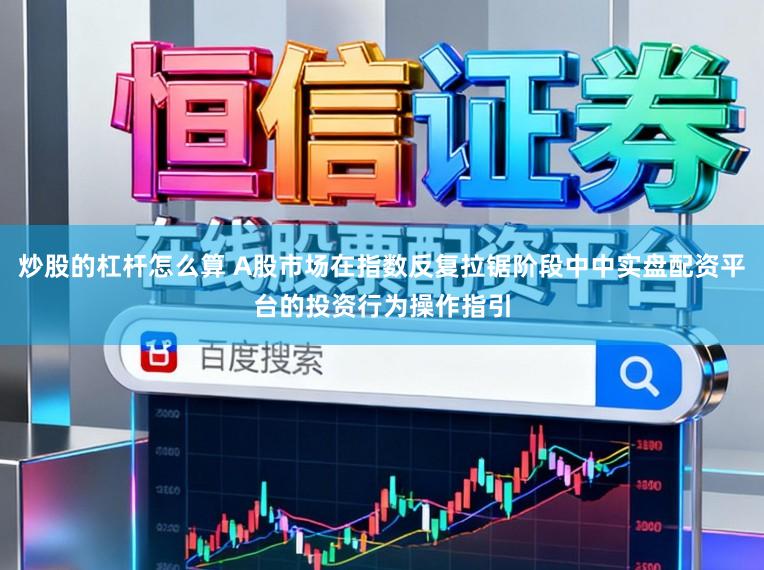 炒股的杠杆怎么算 A股市场在指数反复拉锯阶段中中实盘配资平台的投资行为操作指引