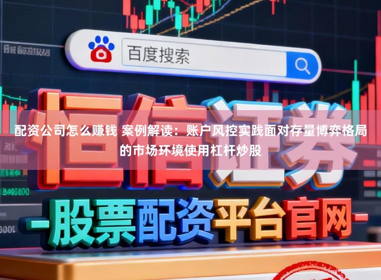 配资公司怎么赚钱 案例解读：账户风控实践面对存量博弈格局的市场环境使用杠杆炒股