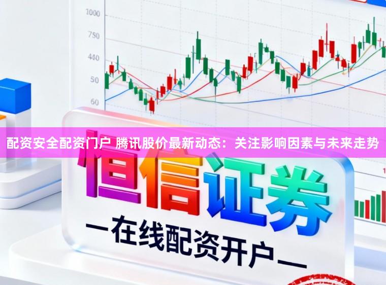 配资安全配资门户 腾讯股价最新动态:关注影响因素与未来走势