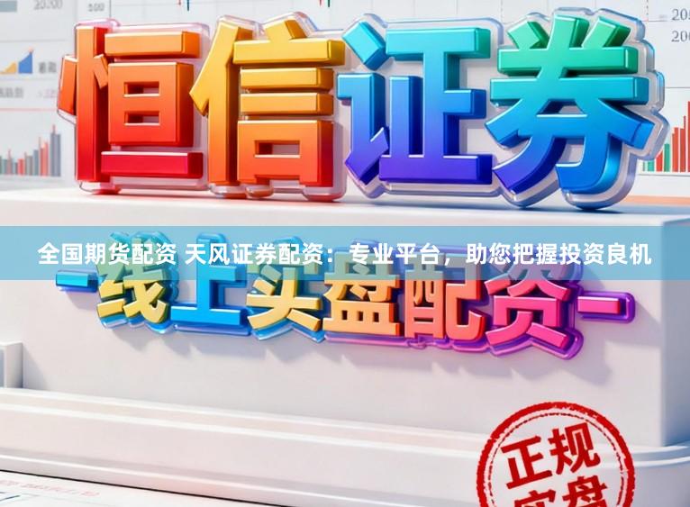 全国期货配资 天风证券配资：专业平台，助您把握投资良机