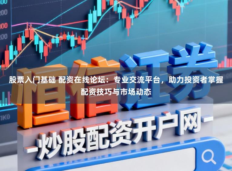 股票入门基础 配资在线论坛：专业交流平台，助力投资者掌握配资技巧与市场动态