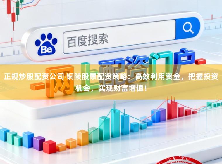 正规炒股配资公司 铜陵股票配资策略：高效利用资金，把握投资机会，实现财富增值！
