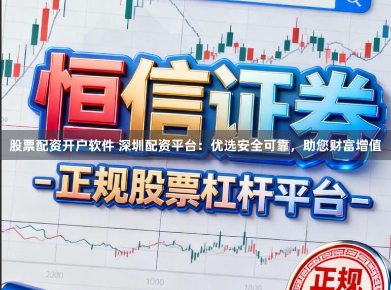 股票配资开户软件 深圳配资平台：优选安全可靠，助您财富增值