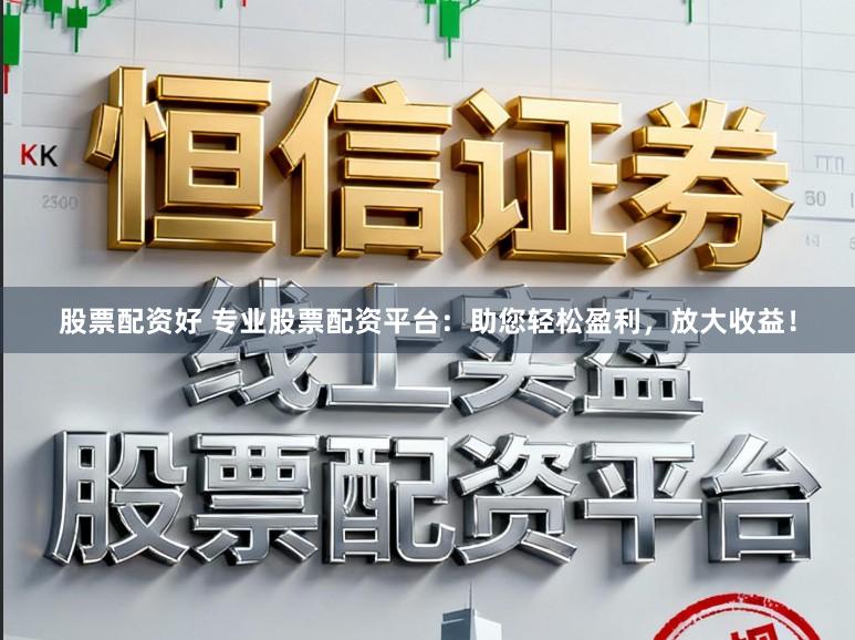 股票配资好 专业股票配资平台：助您轻松盈利，放大收益！
