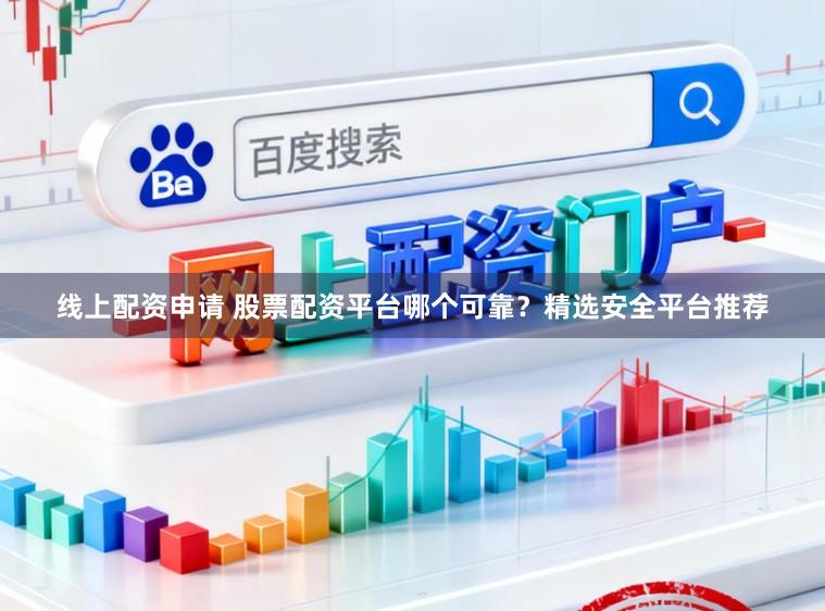 线上配资申请 股票配资平台哪个可靠？精选安全平台推荐