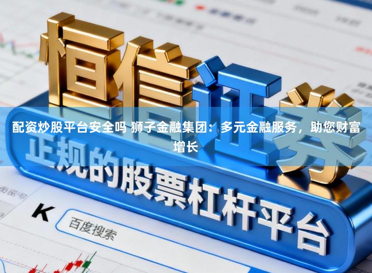 配资炒股平台安全吗 狮子金融集团：多元金融服务，助您财富增长