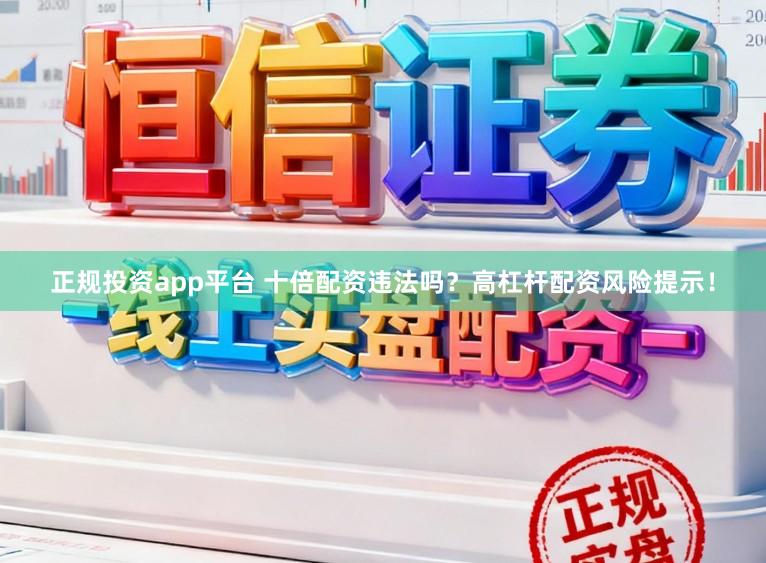 正规投资app平台 十倍配资违法吗？高杠杆配资风险提示！