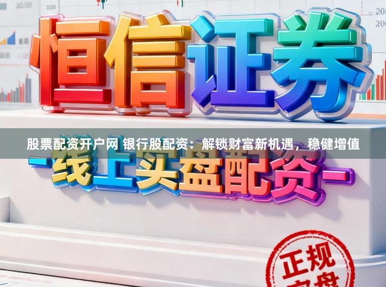 股票配资开户网 银行股配资：解锁财富新机遇，稳健增值
