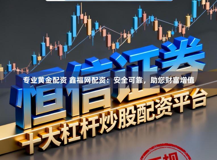专业黄金配资 鑫福网配资：安全可靠，助您财富增值