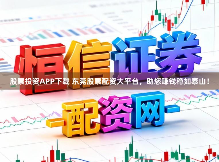 股票投资APP下载 东莞股票配资大平台，助您赚钱稳如泰山！