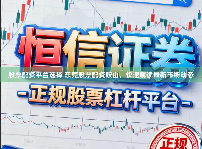 股票配资平台选择 东莞股票配资鞍山，快速解读最新市场动态