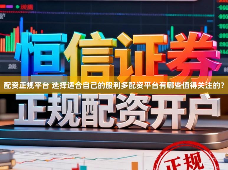 配资正规平台 选择适合自己的股利多配资平台有哪些值得关注的？