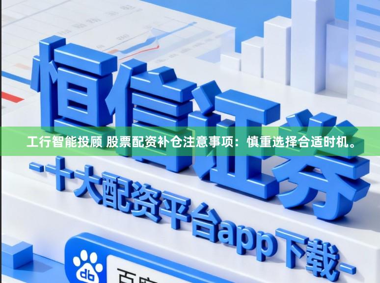 工行智能投顾 股票配资补仓注意事项：慎重选择合适时机。