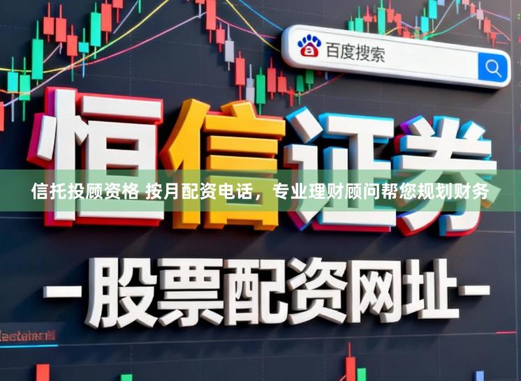 信托投顾资格 按月配资电话，专业理财顾问帮您规划财务