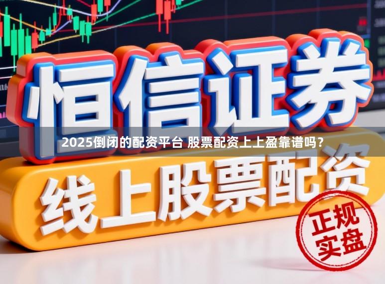2025倒闭的配资平台 股票配资上上盈靠谱吗？