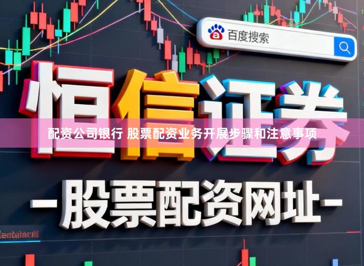 配资公司银行 股票配资业务开展步骤和注意事项
